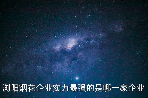 瀏陽煙花企業(yè)實力最強(qiáng)的是哪一家企業(yè)