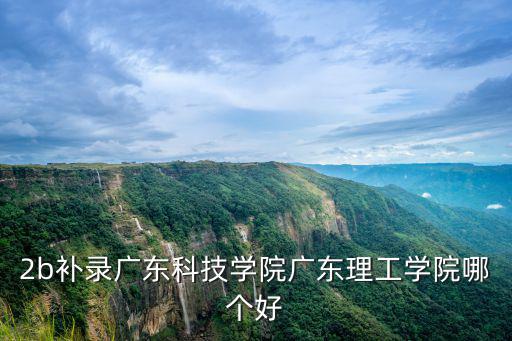 2b補(bǔ)錄廣東科技學(xué)院廣東理工學(xué)院哪個(gè)好