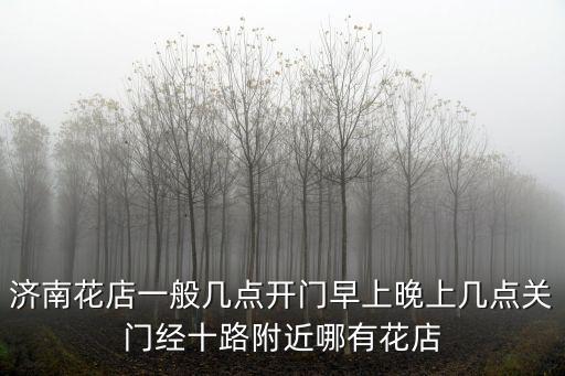 濟南花店一般幾點開門早上晚上幾點關門經十路附近哪有花店