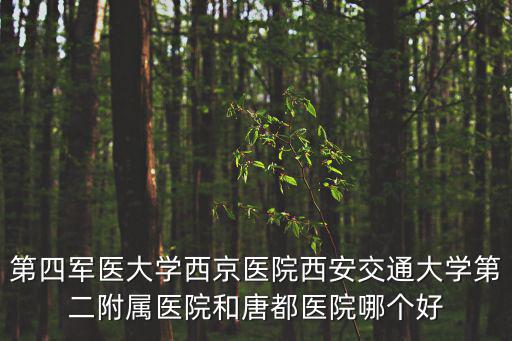 第四軍醫大學西京醫院西安交通大學第二附屬醫院和唐都醫院哪個好