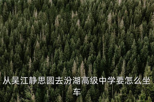 從吳江靜思圓去汾湖高級中學要怎么坐車