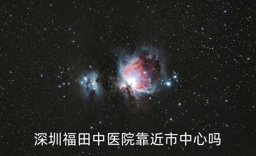 深圳福田中醫院靠近市中心嗎