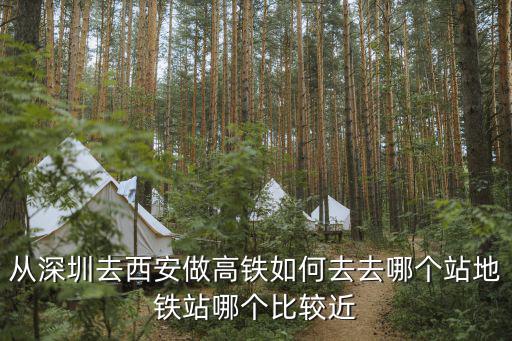 從深圳去西安做高鐵如何去去哪個站地鐵站哪個比較近