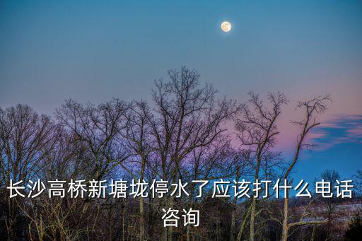 96968停水查詢網，長沙高橋新塘垅停水了應該打什么電話咨詢