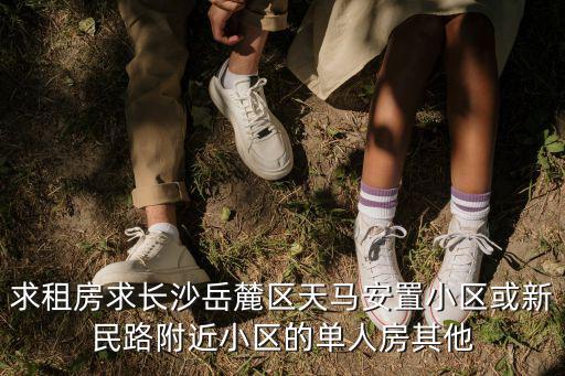 求租房求長(zhǎng)沙岳麓區(qū)天馬安置小區(qū)或新民路附近小區(qū)的單人房其他