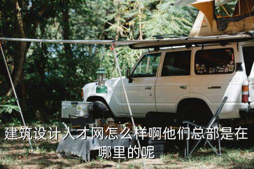 建筑設計人才網怎么樣啊他們總部是在哪里的呢