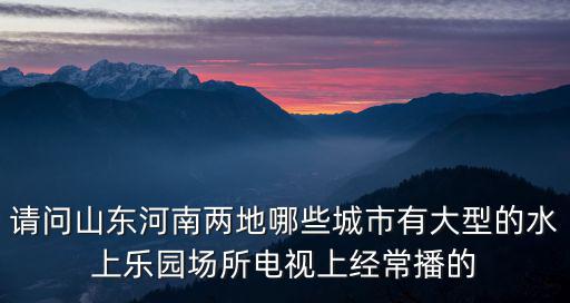 請(qǐng)問山東河南兩地哪些城市有大型的水上樂園場(chǎng)所電視上經(jīng)常播的