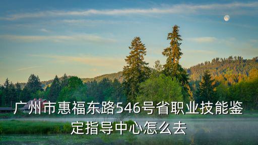 廣州市惠福東路546號(hào)省職業(yè)技能鑒定指導(dǎo)中心怎么去