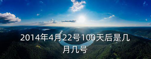 2014年4月22號(hào)100天后是幾月幾號(hào)