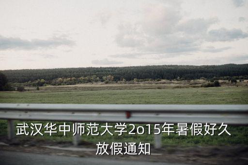 武漢華中師范大學(xué)2o15年暑假好久放假通知