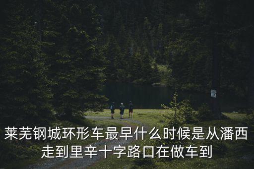 萊蕪鋼城環(huán)形車(chē)最早什么時(shí)候是從潘西走到里辛十字路口在做車(chē)到
