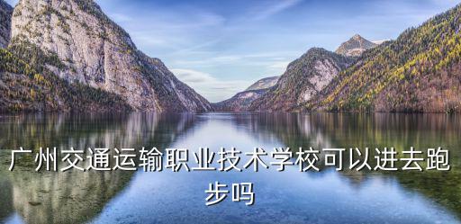 廣州交通運輸職業技術學校可以進去跑步嗎