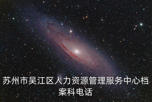 蘇州市吳江區人力資源管理服務中心檔案科電話