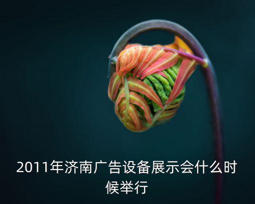 2011年濟南廣告設備展示會什么時候舉行