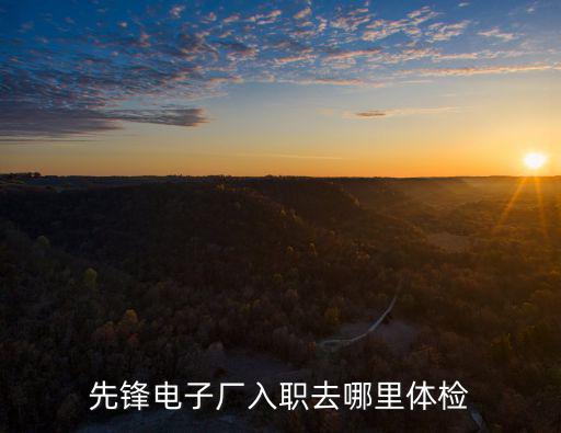 先鋒電子廠入職去哪里體檢