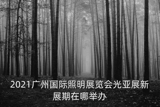 2021廣州國際照明展覽會光亞展新展期在哪舉辦