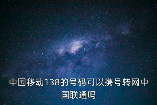 移動怎么攜號轉網，中國移動138的號碼可以攜號轉網中國聯通嗎