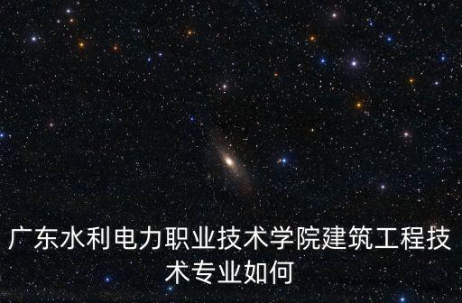 廣東水利電力職業技術學院建筑工程技術專業如何