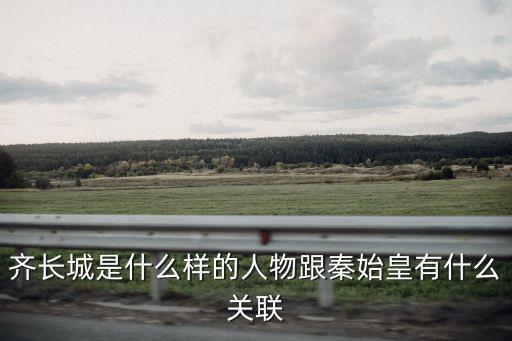 齊長城，齊長城是什么樣的人物跟秦始皇有什么關(guān)聯(lián)