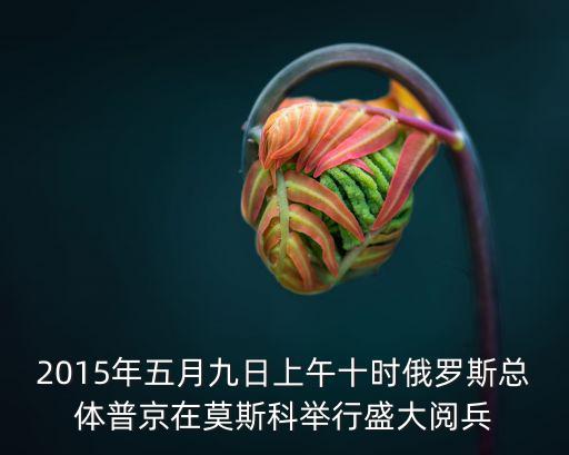 2015年大閱兵，2015年五月九日上午十時俄羅斯總體普京在莫斯科舉行盛大閱兵