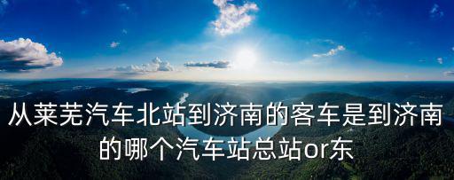 從萊蕪汽車北站到濟南的客車是到濟南的哪個汽車站總站or東