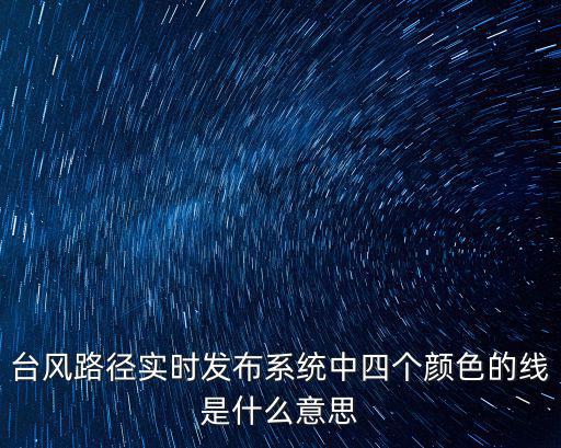 臺風路徑實時發布系統中四個顏色的線是什么意思