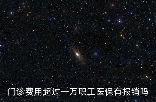 職工醫(yī)保門診報(bào)銷，門診費(fèi)用超過一萬職工醫(yī)保有報(bào)銷嗎