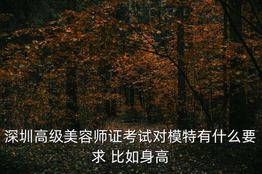 深圳高級美容師證考試對模特有什么要求 比如身高