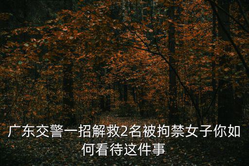 廣東交警一招解救2名被拘禁女子你如何看待這件事
