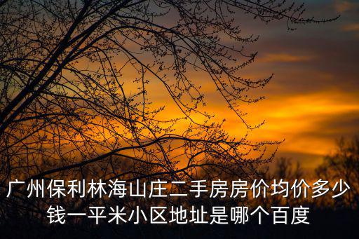 廣州保利林海山莊二手房房價均價多少錢一平米小區(qū)地址是哪個百度