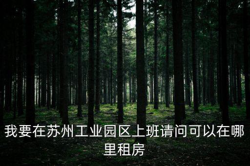 我要在蘇州工業(yè)園區(qū)上班請問可以在哪里租房