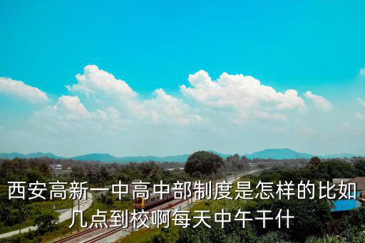 西安高新一中，西安高新一中高中部制度是怎樣的比如幾點到校啊每天中午干什