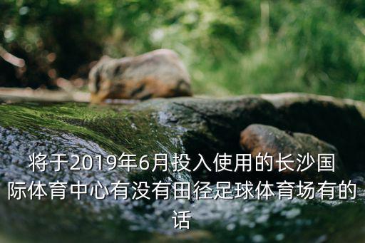 將于2019年6月投入使用的長沙國際體育中心有沒有田徑足球體育場有的話