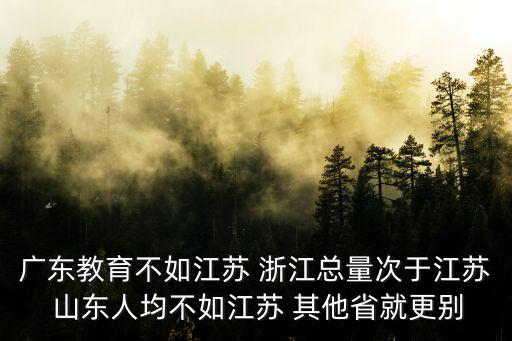 廣東教育，廣東教育不如江蘇 浙江總量次于江蘇 山東人均不如江蘇 其他省就更別