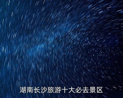 長沙風景，長沙有什么好玩的旅游景點