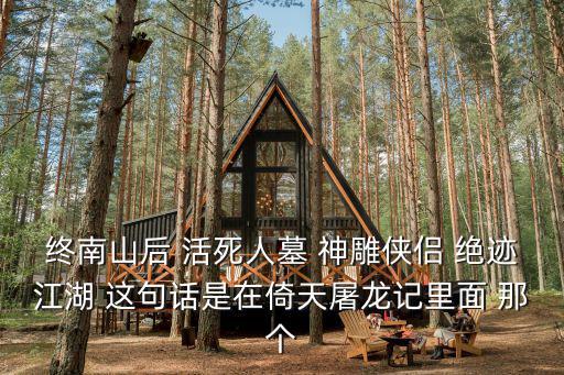 終南山后 活死人墓 神雕俠侶 絕跡江湖 這句話是在倚天屠龍記里面 那個
