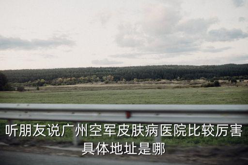 聽朋友說廣州空軍皮膚病醫院比較厲害具體地址是哪