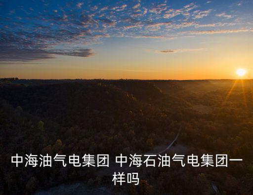 中海油氣電集團 中海石油氣電集團一樣嗎