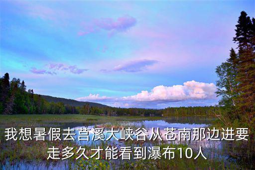 我想暑假去莒溪大峽谷從蒼南那邊進要走多久才能看到瀑布10人