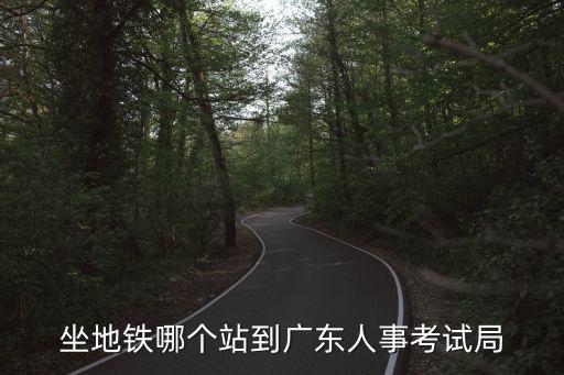 坐地鐵哪個站到廣東人事考試局