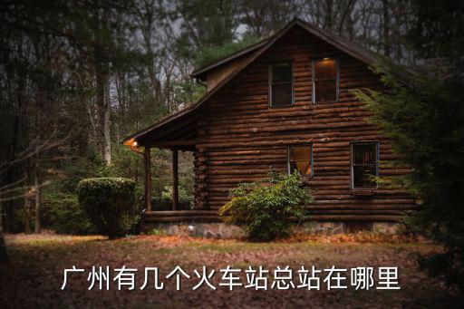 廣州有幾個火車站總站在哪里