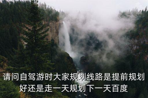 請問自駕游時大家規劃線路是提前規劃好還是走一天規劃下一天百度
