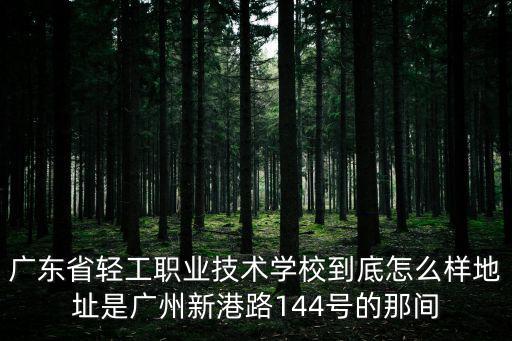 廣東省輕工職業技術學校到底怎么樣地址是廣州新港路144號的那間