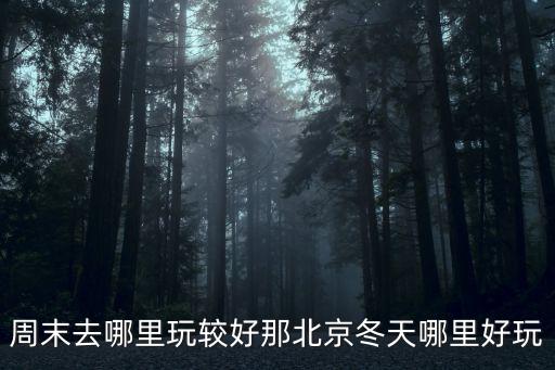 周末去哪里玩較好那北京冬天哪里好玩