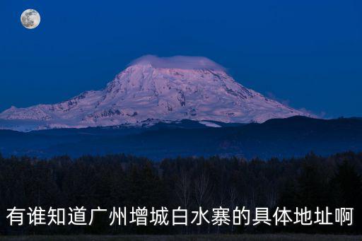 有誰知道廣州增城白水寨的具體地址啊