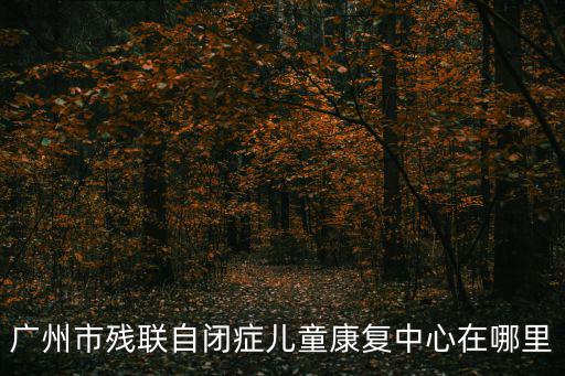 廣州市殘聯自閉癥兒童康復中心在哪里