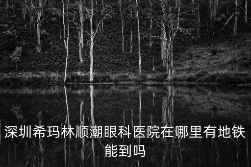 深圳希瑪林順潮眼科醫院在哪里有地鐵能到嗎