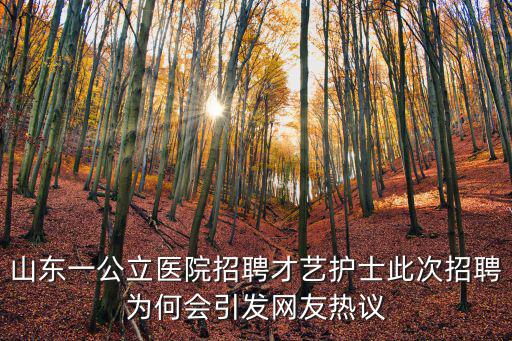 山東一公立醫院招聘才藝護士此次招聘為何會引發網友熱議