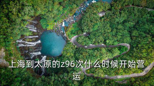 z96次列車時刻表，上海到太原的z96次什么時候開始營運