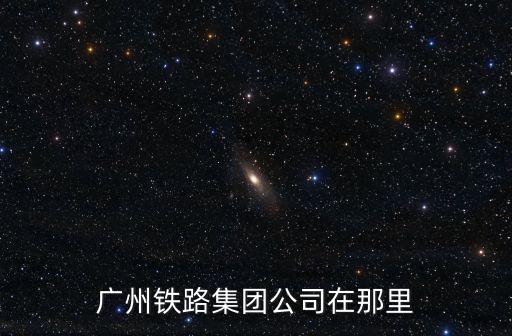 廣州鐵路集團，廣州鐵路集團公司在那里